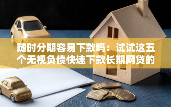 随时分期容易下款吗：试试这五个无视负债快速下款长期网贷的平台