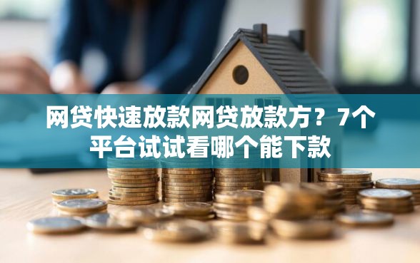 网贷快速放款网贷放款方？7个平台试试看哪个能下款