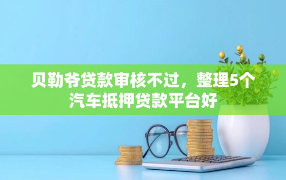 贝勒爷贷款审核不过,整理5个汽车抵押贷款平台好 贝勒爷贷款审核不过,整理5个汽车抵押贷款平台好