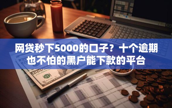 网贷秒下5000的口子？十个逾期也不怕的黑户能下款的平台