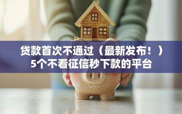 贷款首次不通过（最新发布！）5个不看征信秒下款的平台