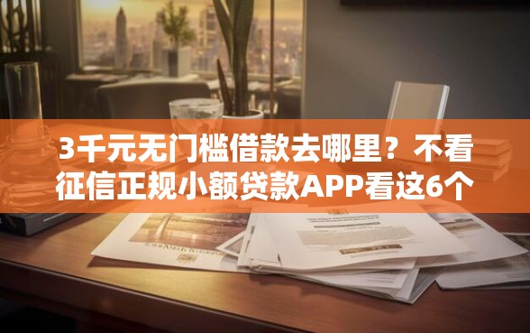 3千元无门槛借款去哪里？不看征信正规小额贷款APP看这6个平台