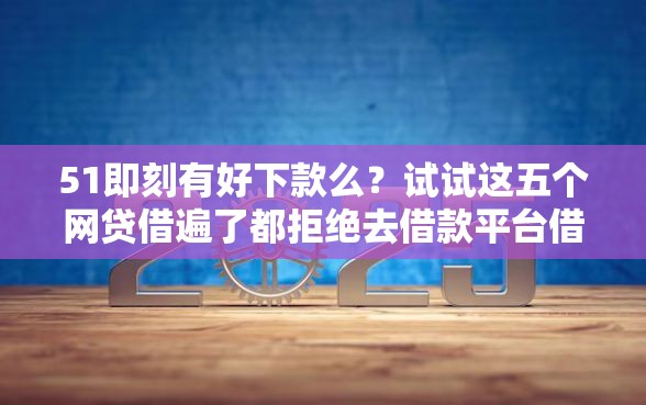 51即刻有好下款么?试试这五个网贷借遍了都拒绝去借款平台借钱 51即刻有好下款么?试试这五个网贷借遍了都拒绝去借款平台借钱