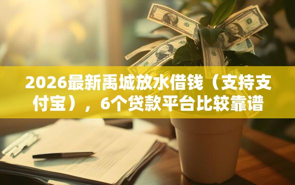2026最新禹城放水借钱(支持支付宝),6个贷款平台比较靠谱无私分享 2026最新禹城放水借钱(支持支付宝),6个贷款平台比较靠谱无私分享