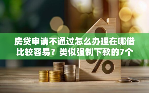 房贷申请不通过怎么办理在哪借比较容易？类似强制下款的7个口子参考
