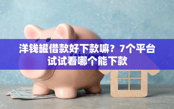 洋钱罐借款好下款嘛？7个平台试试看哪个能下款