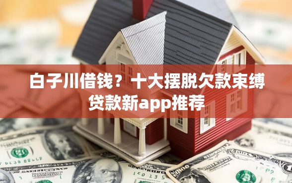 白子川借钱？十大摆脱欠款束缚贷款新app推荐