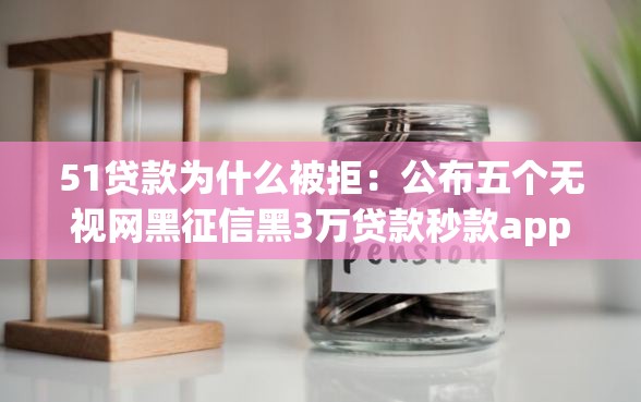 51贷款为什么被拒：公布五个无视网黑征信黑3万贷款秒款app名单