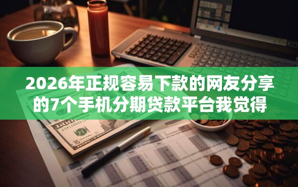 2026年正规容易下款的网友分享的7个手机分期贷款平台我觉得不错！