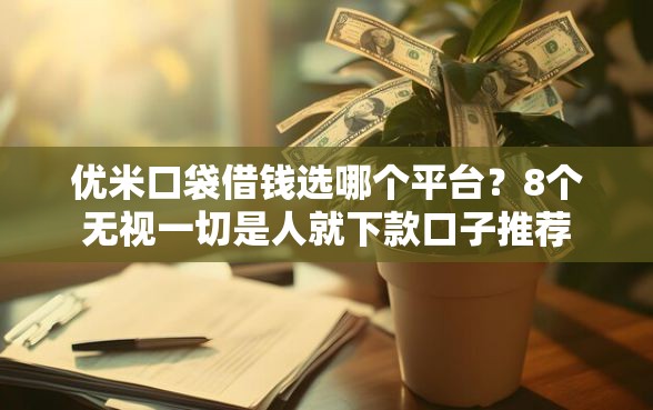 优米口袋借钱选哪个平台？8个无视一切是人就下款口子推荐