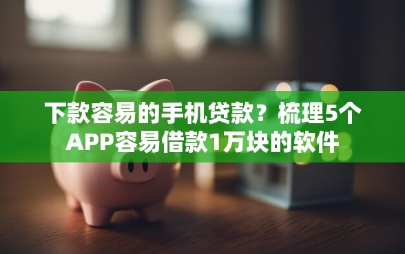 下款容易的手机贷款？梳理5个APP容易借款1万块的软件