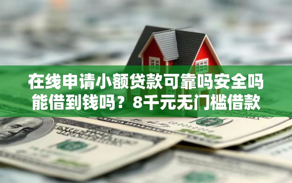 在线申请小额贷款可靠吗安全吗能借到钱吗？8千元无门槛借款5个平台推荐
