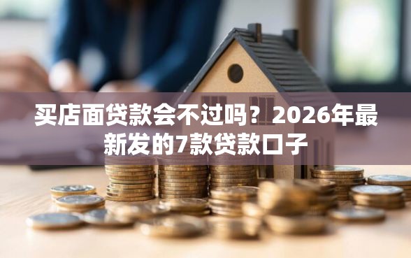 买店面贷款会不过吗？2026年最新发的7款贷款口子