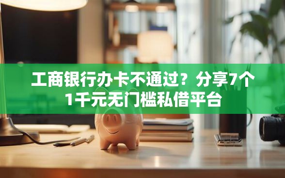 工商银行办卡不通过？分享7个1千元无门槛私借平台