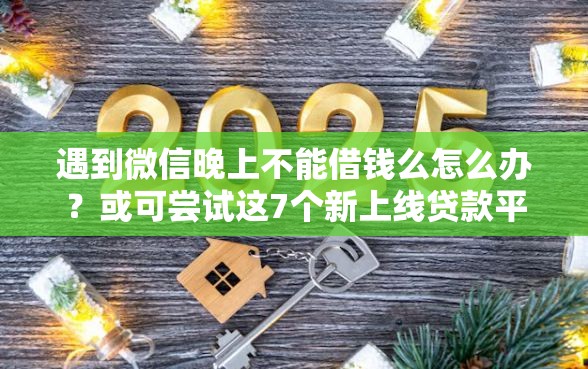 遇到微信晚上不能借钱么怎么办？或可尝试这7个新上线贷款平台门槛低平台