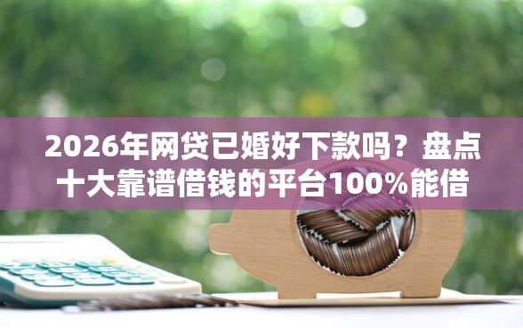 2026年网贷已婚好下款吗？盘点十大靠谱借钱的平台100%能借到利息低