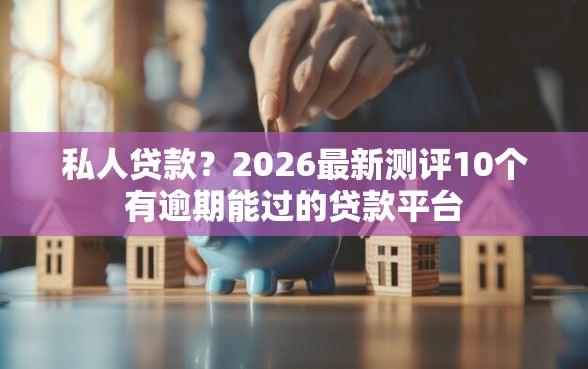 私人贷款？2026最新测评10个有逾期能过的贷款平台
