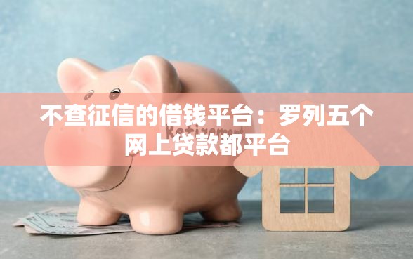 不查征信的借钱平台：罗列五个网上贷款都平台