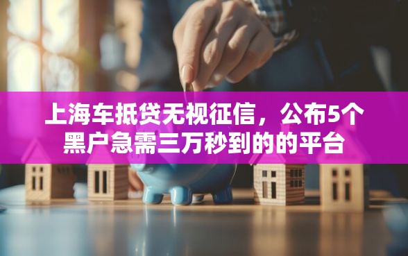 上海车抵贷无视征信，公布5个黑户急需三万秒到的的平台
