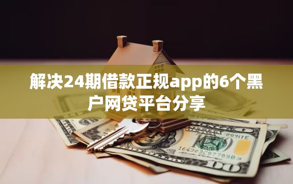 解决24期借款正规app的6个黑户网贷平台分享