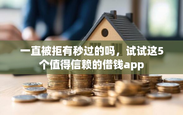 一直被拒有秒过的吗，试试这5个值得信赖的借钱app