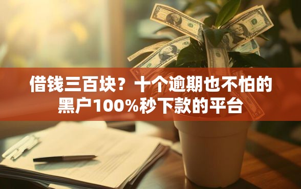 借钱三百块？十个逾期也不怕的黑户100%秒下款的平台