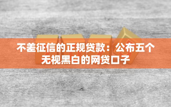 不差征信的正规贷款：公布五个无视黑白的网贷口子