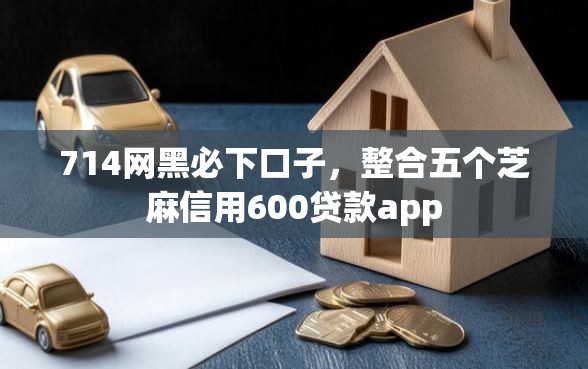 714网黑必下口子，整合五个芝麻信用600贷款app