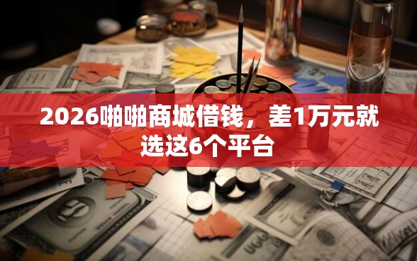 2026啪啪商城借钱，差1万元就选这6个平台