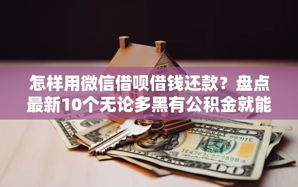怎样用微信借呗借钱还款？盘点最新10个无论多黑有公积金就能下款