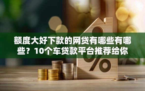 额度大好下款的网贷有哪些有哪些？10个车贷款平台推荐给你