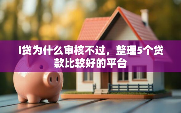 i贷为什么审核不过,整理5个贷款比较好的平台 i贷为什么审核不过,整理5个贷款比较好的平台