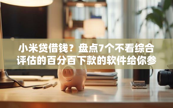 小米贷借钱？盘点7个不看综合评估的百分百下款的软件给你参考