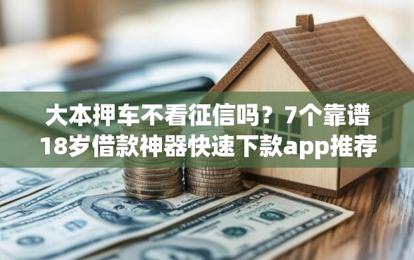 大本押车不看征信吗？7个靠谱18岁借款神器快速下款app推荐