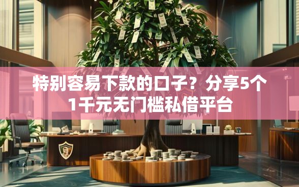 特别容易下款的口子？分享5个1千元无门槛私借平台