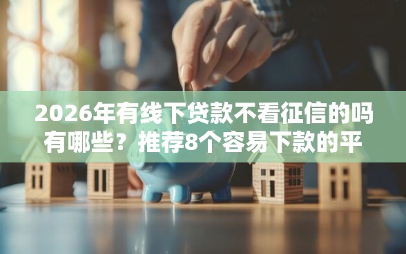 2026年有线下贷款不看征信的吗有哪些？推荐8个容易下款的平台