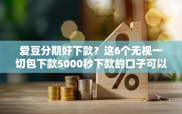 爱豆分期好下款？这6个无视一切包下款5000秒下款的口子可以试试