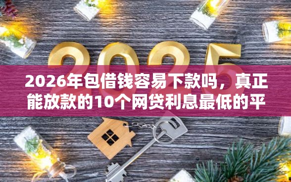 2026年包借钱容易下款吗，真正能放款的10个网贷利息最低的平台推荐