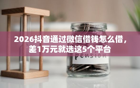 2026抖音通过微信借钱怎么借，差1万元就选这5个平台