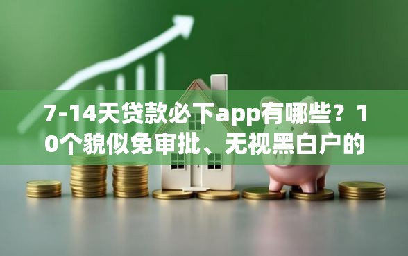 7-14天贷款必下app有哪些？10个貌似免审批、无视黑白户的贷款app合集