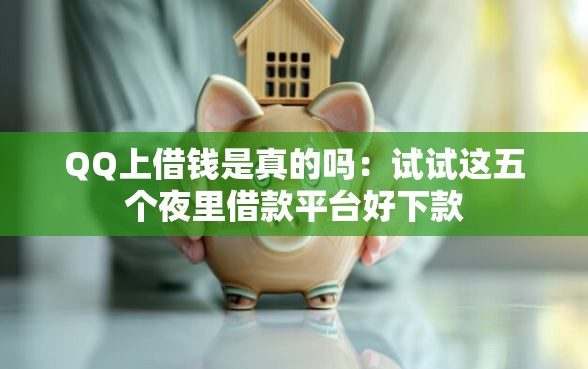 QQ上借钱是真的吗：试试这五个夜里借款平台好下款