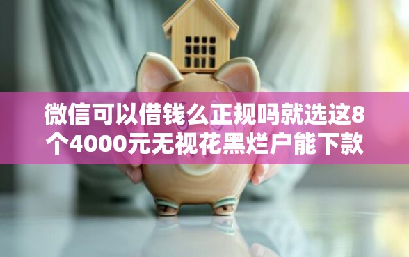 微信可以借钱么正规吗就选这8个4000元无视花黑烂户能下款的网贷