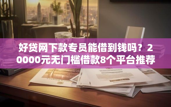 好贷网下款专员能借到钱吗？20000元无门槛借款8个平台推荐