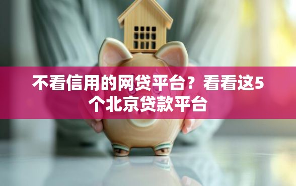 不看信用的网贷平台？看看这5个北京贷款平台