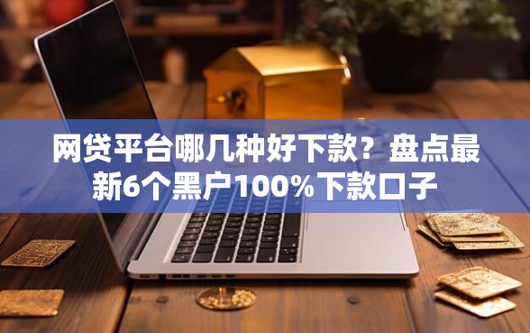 网贷平台哪几种好下款？盘点最新6个黑户100%下款口子