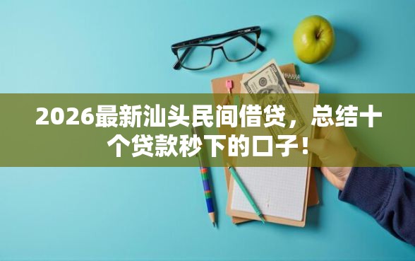2026最新汕头民间借贷，总结十个贷款秒下的口子！