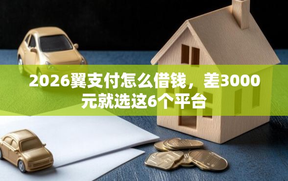 2026翼支付怎么借钱，差3000元就选这6个平台