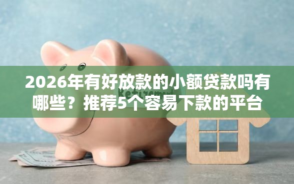 2026年有好放款的小额贷款吗有哪些?推荐5个容易下款的平台 2026年有好放款的小额贷款吗有哪些?推荐5个容易下款的平台