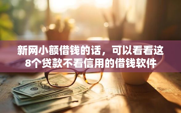 新网小额借钱的话，可以看看这8个贷款不看信用的借钱软件