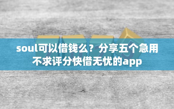 soul可以借钱么？分享五个急用不求评分快借无忧的app
